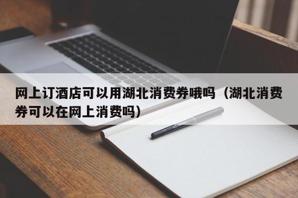 网上订酒店可以用湖北消费券哦吗（湖北消费券可以在网上消费吗）