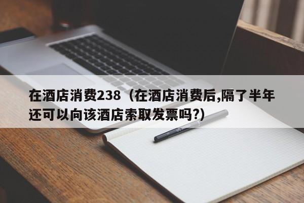 在酒店消费238（在酒店消费后,隔了半年还可以向该酒店索取发票吗?）