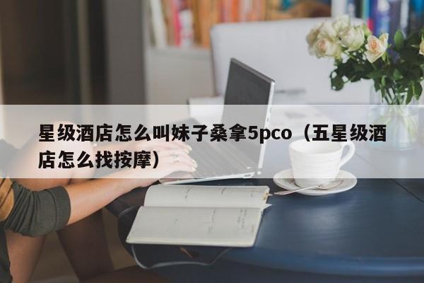 星级酒店怎么叫妹子桑拿5pco（五星级酒店怎么找按摩）