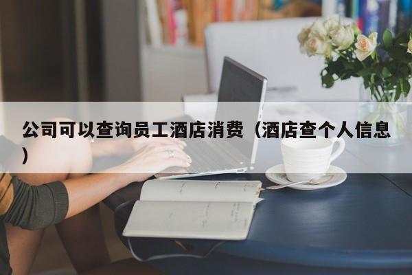 公司可以查询员工酒店消费（酒店查个人信息）