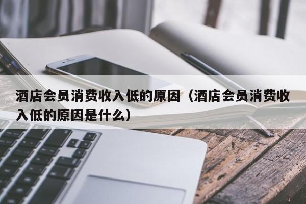 酒店会员消费收入低的原因（酒店会员消费收入低的原因是什么）