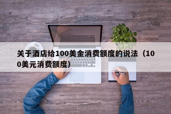 关于酒店给100美金消费额度的说法（100美元消费额度）