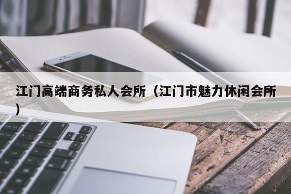 江门高端商务私人会所（江门市魅力休闲会所）