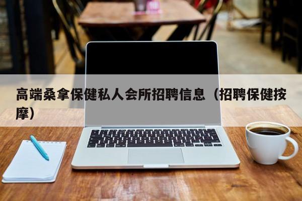 高端桑拿保健私人会所招聘信息（招聘保健按摩）