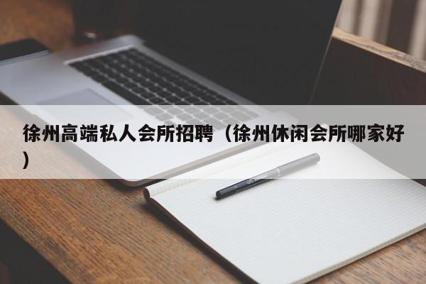 徐州高端私人会所招聘（徐州休闲会所哪家好）