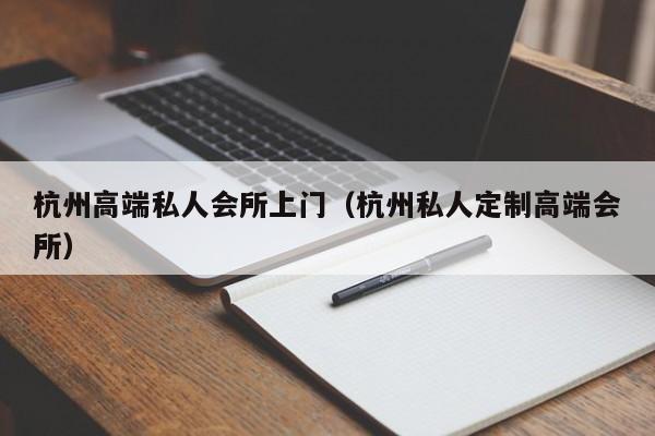 杭州高端私人会所上门（杭州私人定制高端会所）