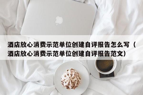 酒店放心消费示范单位创建自评报告怎么写（酒店放心消费示范单位创建自评报告范文）