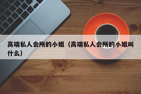 高端私人会所的小姐（高端私人会所的小姐叫什么）