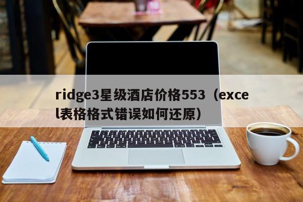 ridge3星级酒店价格553（excel表格格式错误如何还原）