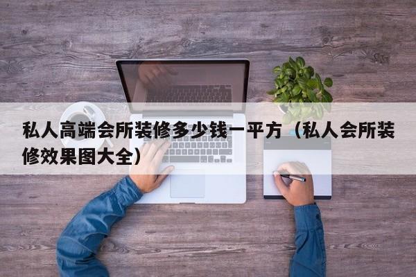 私人高端会所装修多少钱一平方（私人会所装修效果图大全）