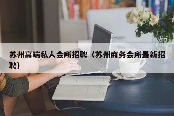 苏州高端私人会所招聘（苏州商务会所最新招聘）