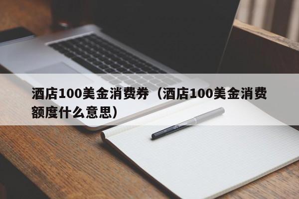 酒店100美金消费券（酒店100美金消费额度什么意思）