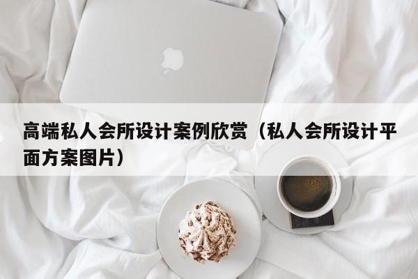 高端私人会所设计案例欣赏（私人会所设计平面方案图片）