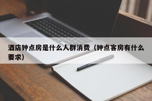 酒店钟点房是什么人群消费（钟点客房有什么要求）