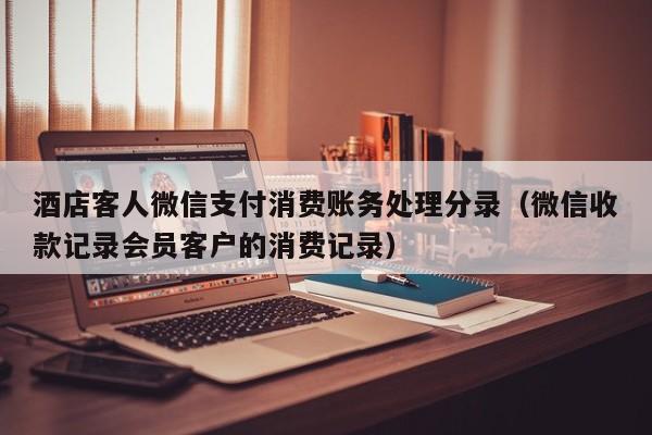 酒店客人微信支付消费账务处理分录（微信收款记录会员客户的消费记录）