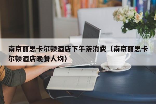 南京丽思卡尔顿酒店下午茶消费（南京丽思卡尔顿酒店晚餐人均）