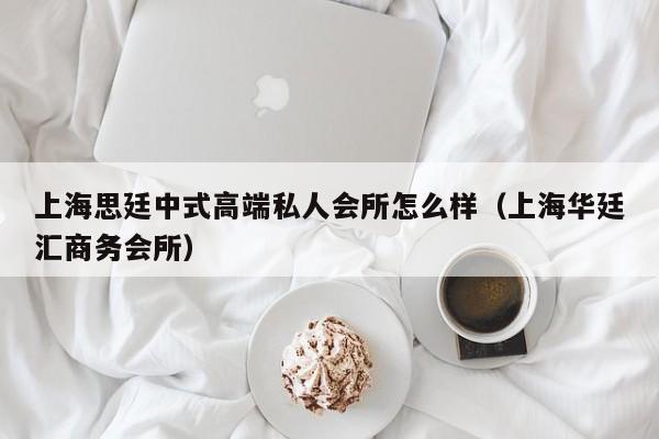 上海思廷中式高端私人会所怎么样（上海华廷汇商务会所）