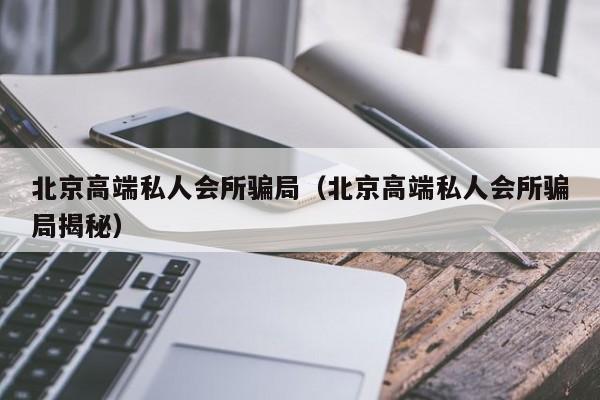 北京高端私人会所骗局（北京高端私人会所骗局揭秘）