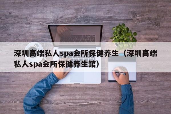 深圳高端私人spa会所保健养生（深圳高端私人spa会所保健养生馆）