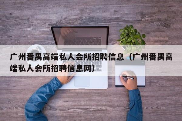 广州番禺高端私人会所招聘信息（广州番禺高端私人会所招聘信息网）