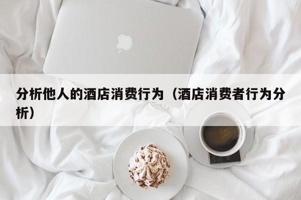 分析他人的酒店消费行为（酒店消费者行为分析）