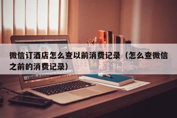 微信订酒店怎么查以前消费记录（怎么查微信之前的消费记录）