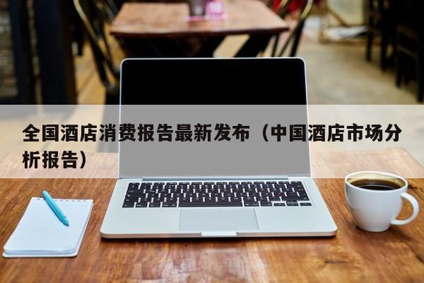 全国酒店消费报告最新发布（中国酒店市场分析报告）