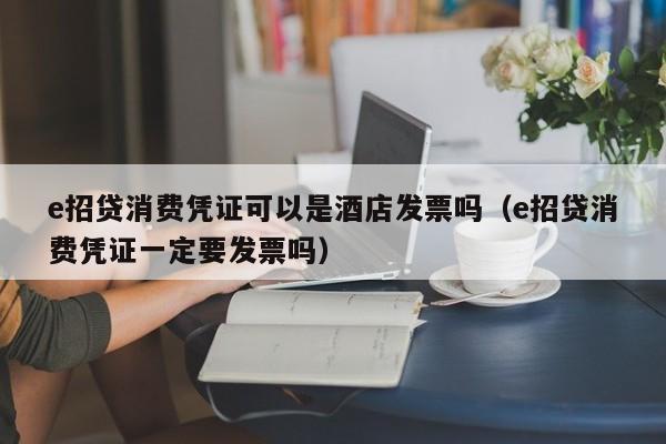 e招贷消费凭证可以是酒店发票吗（e招贷消费凭证一定要发票吗）