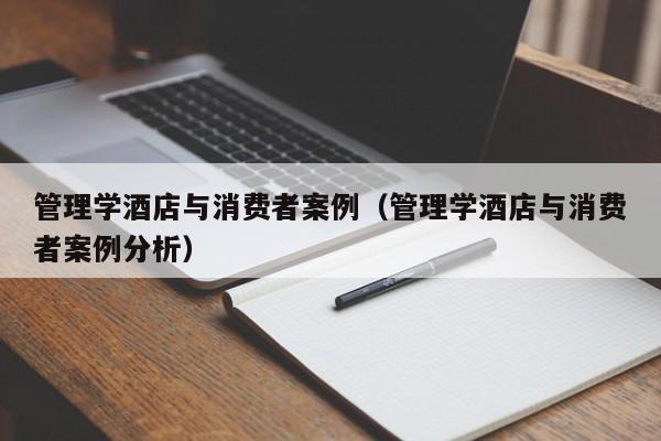 管理学酒店与消费者案例（管理学酒店与消费者案例分析）