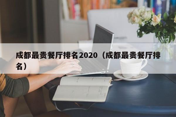 成都最贵餐厅排名2022（成都最贵餐厅排名）