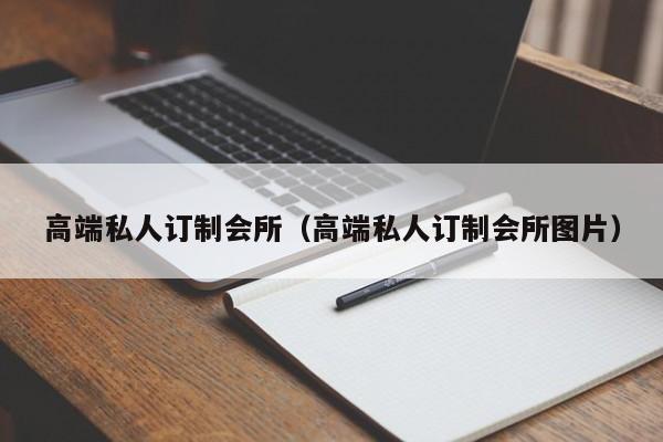 高端私人订制会所（高端私人订制会所图片）