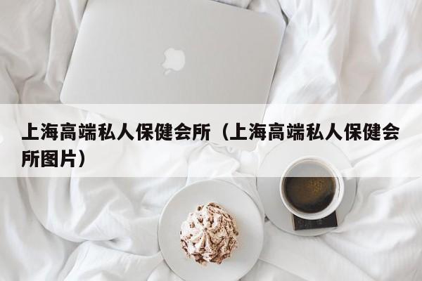 上海高端私人保健会所（上海高端私人保健会所图片）