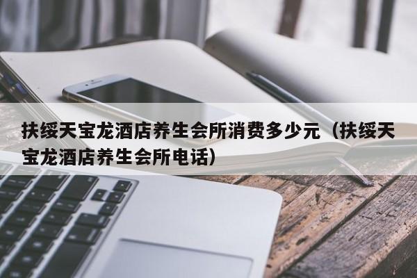 扶绥天宝龙酒店养生会所消费多少元（扶绥天宝龙酒店养生会所电话）