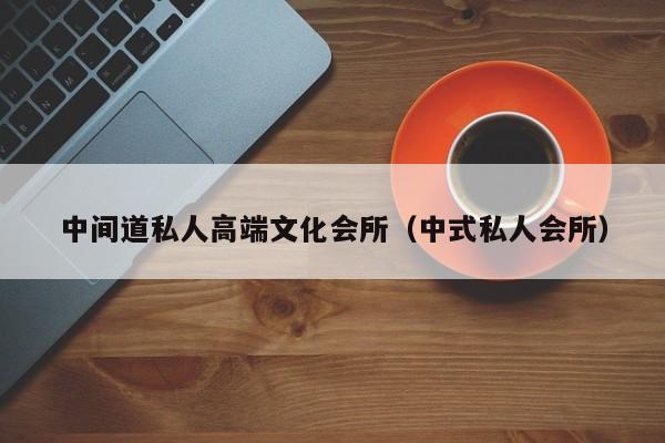 中间道私人高端文化会所（中式私人会所）