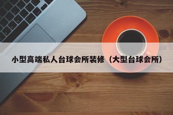 小型高端私人台球会所装修（大型台球会所）