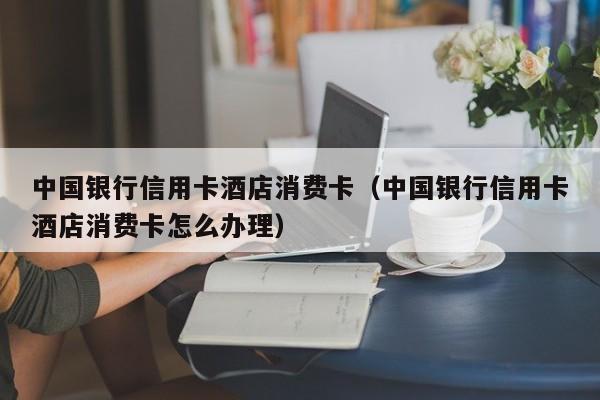 中国银行信用卡酒店消费卡（中国银行信用卡酒店消费卡怎么办理）