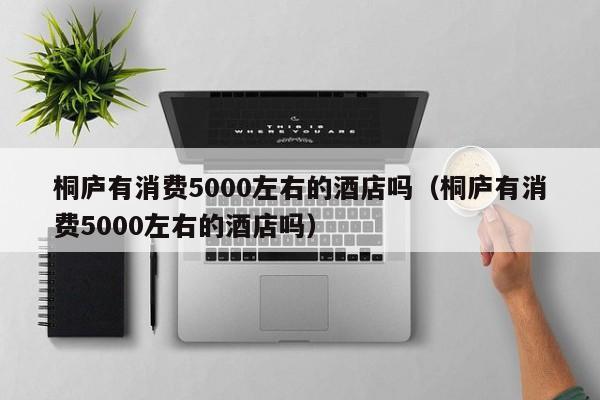 桐庐有消费5000左右的酒店吗（桐庐有消费5000左右的酒店吗）