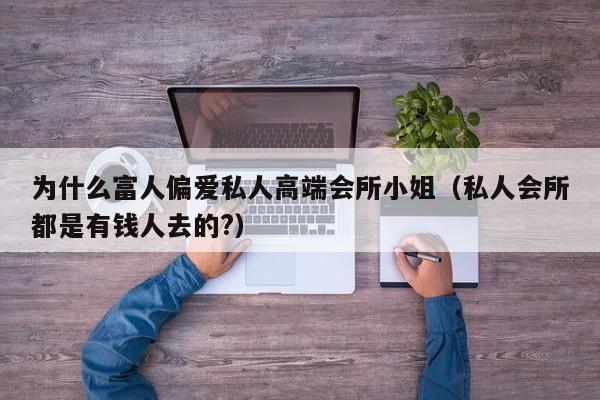 为什么富人偏爱私人高端会所小姐（私人会所都是有钱人去的?）