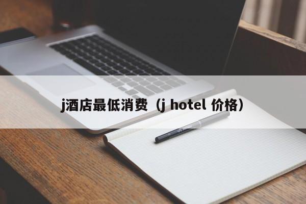 j酒店最低消费（j hotel 价格）