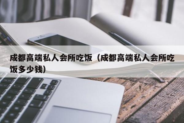 成都高端私人会所吃饭（成都高端私人会所吃饭多少钱）