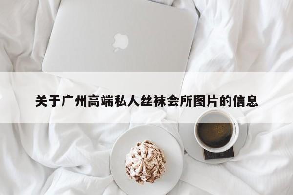 关于广州高端私人丝袜会所图片的信息