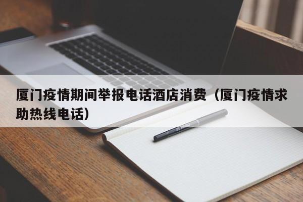 厦门疫情期间举报电话酒店消费（厦门疫情求助热线电话）