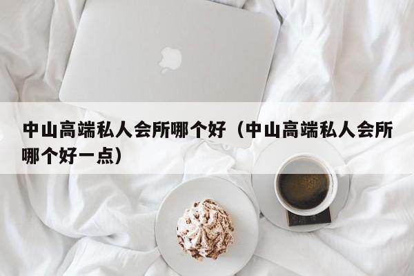 中山高端私人会所哪个好（中山高端私人会所哪个好一点）