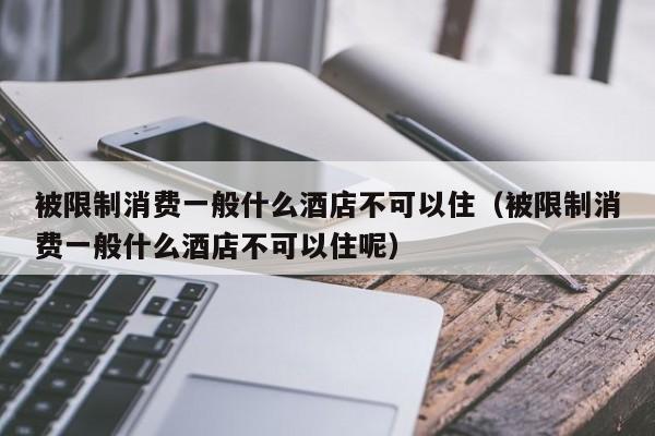 被限制消费一般什么酒店不可以住（被限制消费一般什么酒店不可以住呢）