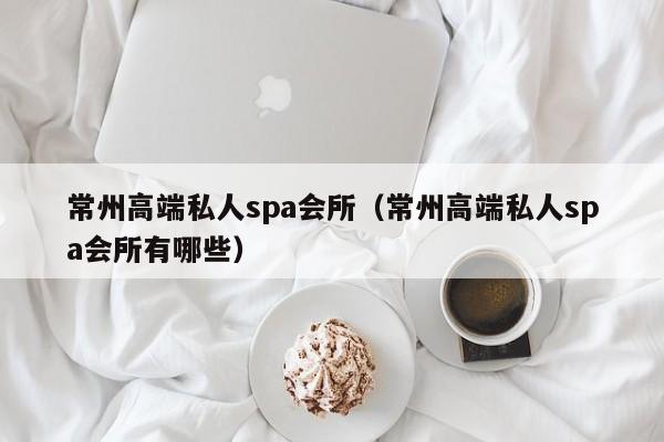 常州高端私人spa会所（常州高端私人spa会所有哪些）