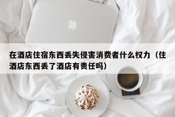 在酒店住宿东西丢失侵害消费者什么权力（住酒店东西丢了酒店有责任吗）