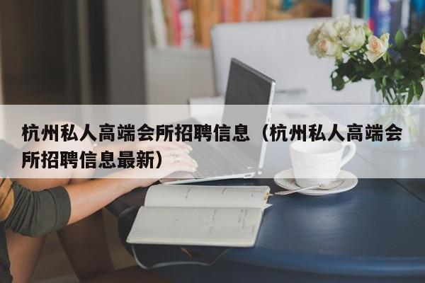 杭州私人高端会所招聘信息（杭州私人高端会所招聘信息最新）