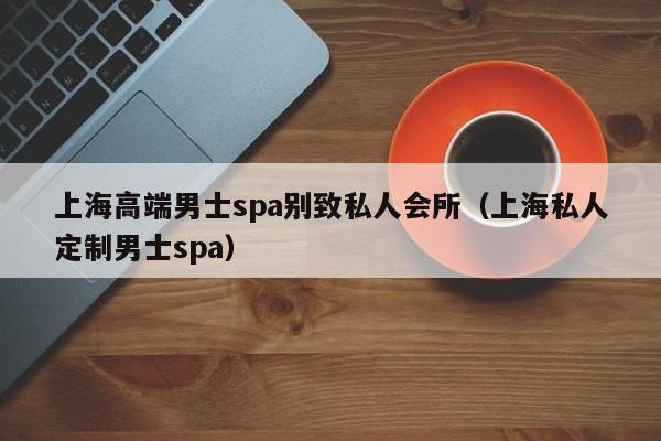 上海高端男士spa别致私人会所（上海私人定制男士spa）