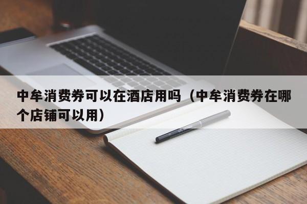 中牟消费券可以在酒店用吗（中牟消费券在哪个店铺可以用）