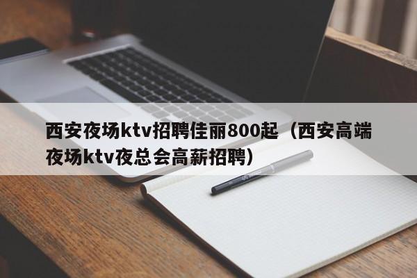 西安夜场ktv招聘佳丽800起（西安高端夜场ktv夜总会高薪招聘）